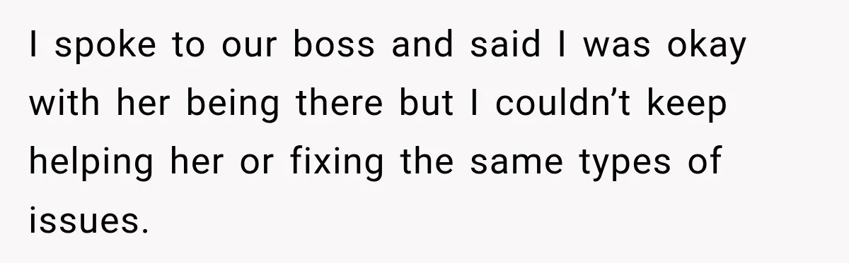 I spoke to our boss and said I was okay with her being there but I couldn’t keep helping her or fixing the same types of issues.