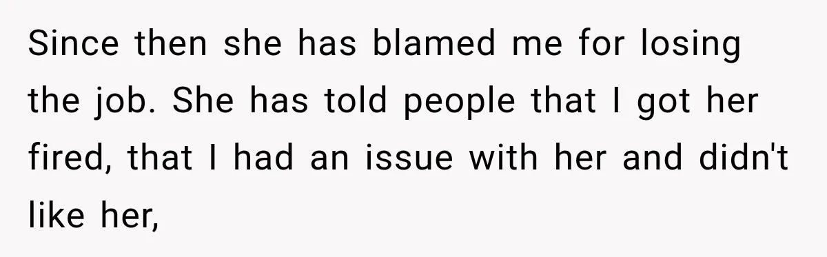 Since then she has blamed me for losing the job. She has told people that I got her fired, that I had an issue with her and didn't like her,