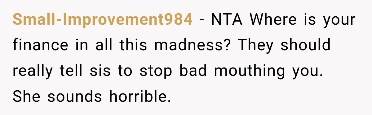 Small-Improvement984 − NTA Where is your finance in all this madness? They should really tell sis to stop bad mouthing you. She sounds horrible.