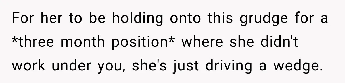 For her to be holding onto this grudge for a *three month position* where she didn't work under you, she's just driving a wedge.