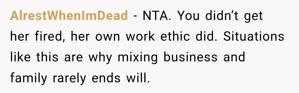 AlrestWhenImDead − NTA. You didn’t get her fired, her own work ethic did. Situations like this are why mixing business and family rarely ends will.