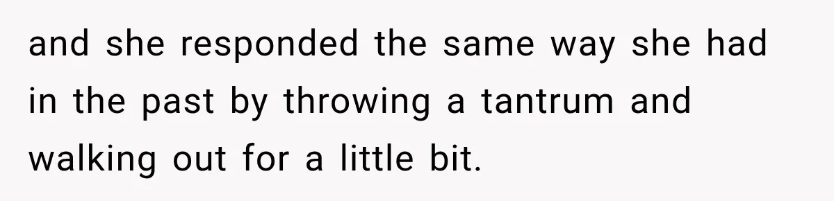 and she responded the same way she had in the past by throwing a tantrum and walking out for a little bit.