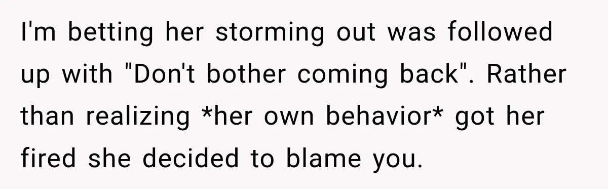 I'm betting her storming out was followed up with "Don't bother coming back". Rather than realizing *her own behavior* got her fired she decided to blame you.