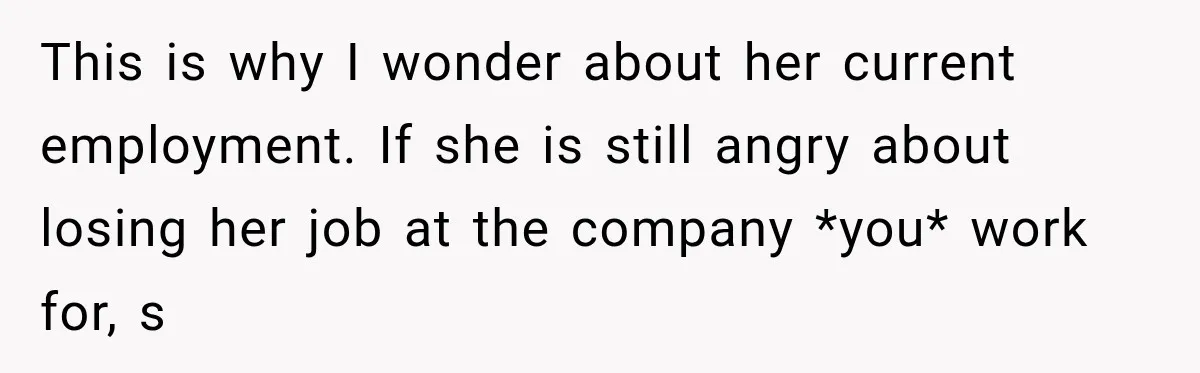 This is why I wonder about her current employment. If she is still angry about losing her job at the company *you* work for, s