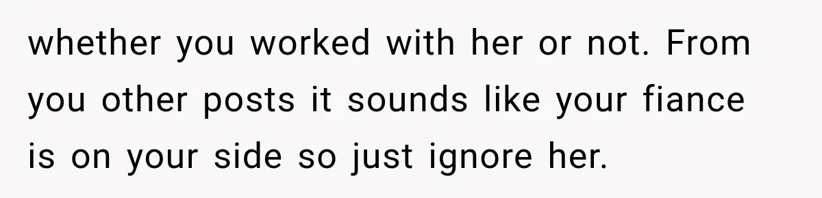 whether you worked with her or not. From you other posts it sounds like your fiance is on your side so just ignore her.