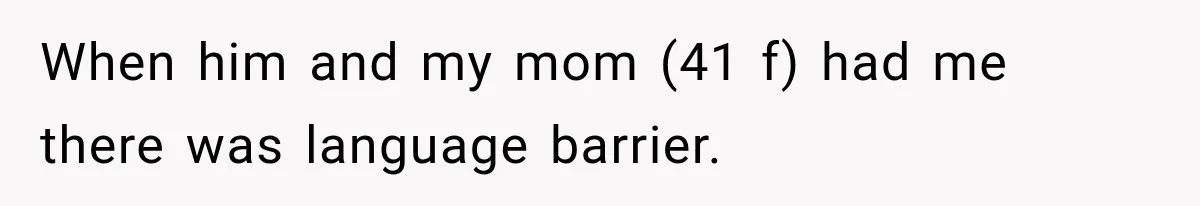 When him and my mom (41 f) had me there was language barrier.