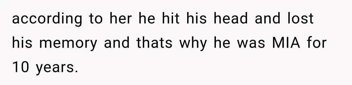 according to her he hit his head and lost his memory and thats why he was MIA for 10 years.