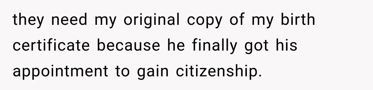 they need my original copy of my birth certificate because he finally got his appointment to gain citizenship.