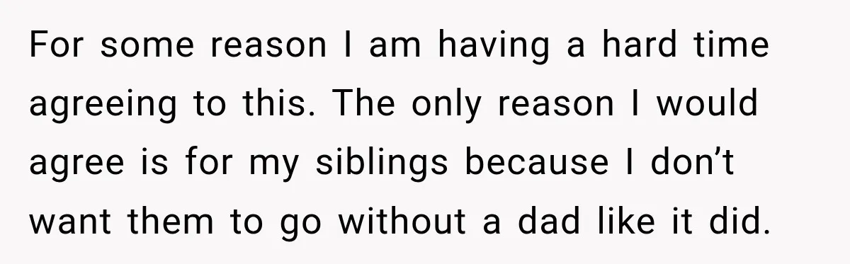 For some reason I am having a hard time agreeing to this. The only reason I would agree is for my siblings because I don’t want them to go without...