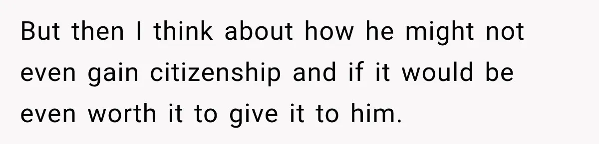But then I think about how he might not even gain citizenship and if it would be even worth it to give it to him.