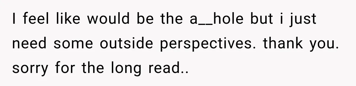 I feel like would be the a__hole but i just need some outside perspectives. thank you. sorry for the long read..
