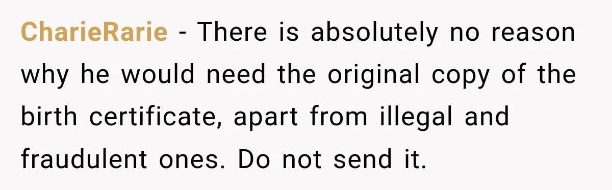 CharieRarie − There is absolutely no reason why he would need the original copy of the birth certificate, apart from illegal and fraudulent ones. Do not send it.