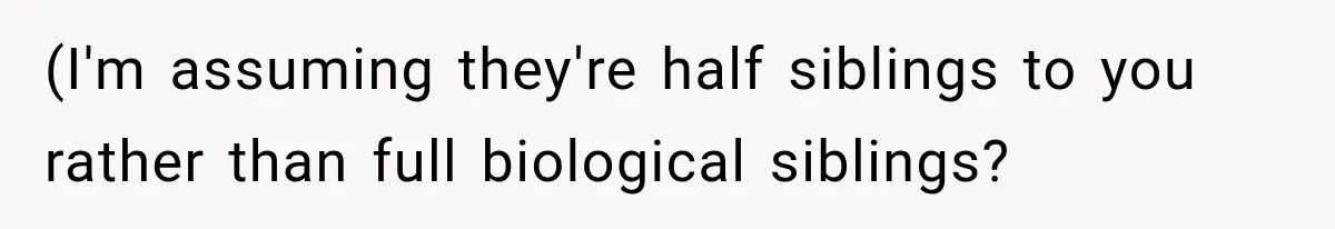 (I'm assuming they're half siblings to you rather than full biological siblings?