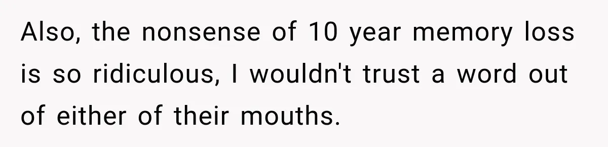 Also, the nonsense of 10 year memory loss is so ridiculous, I wouldn't trust a word out of either of their mouths.