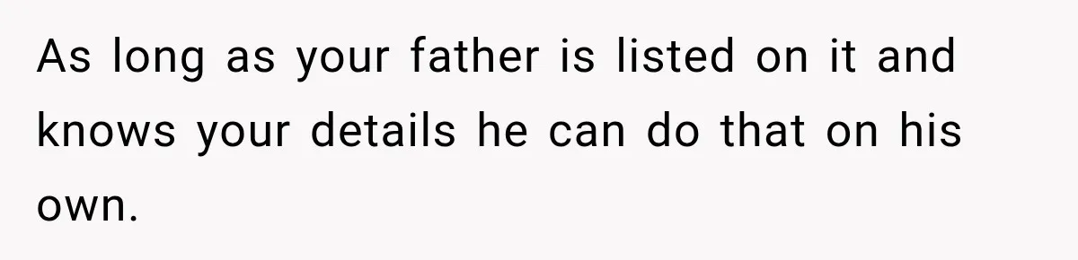 As long as your father is listed on it and knows your details he can do that on his own.