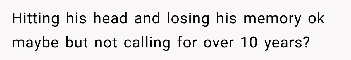 Hitting his head and losing his memory ok maybe but not calling for over 10 years?