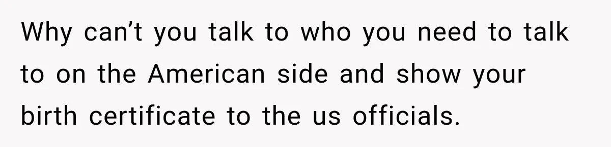 Why can’t you talk to who you need to talk to on the American side and show your birth certificate to the us officials.