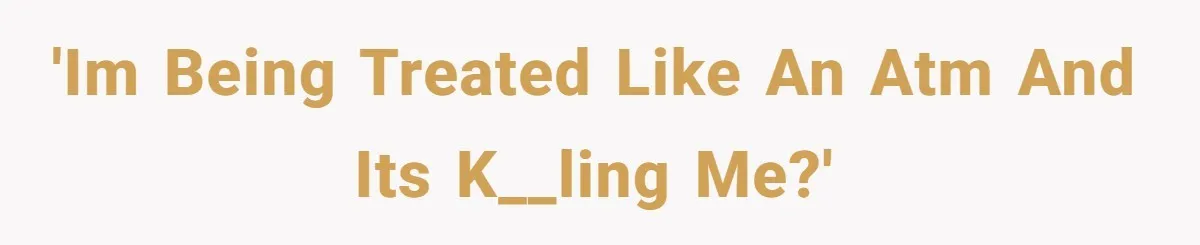 'Im being treated like an ATM and its k__ling me?'