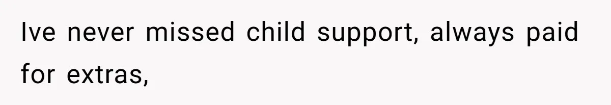 Ive never missed child support, always paid for extras,