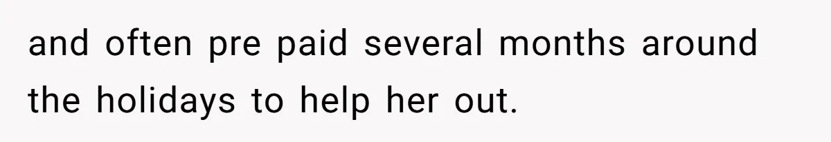 and often pre paid several months around the holidays to help her out.