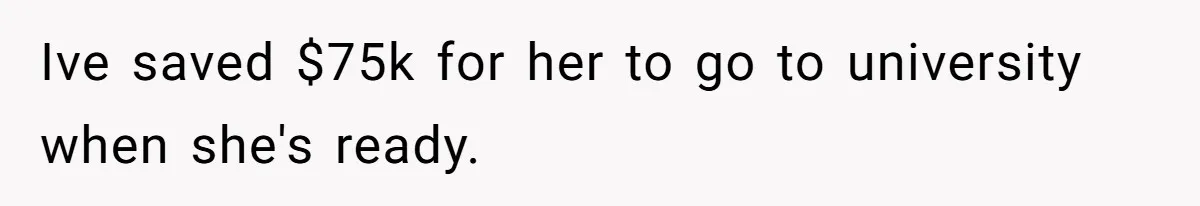Ive saved $75k for her to go to university when she's ready.