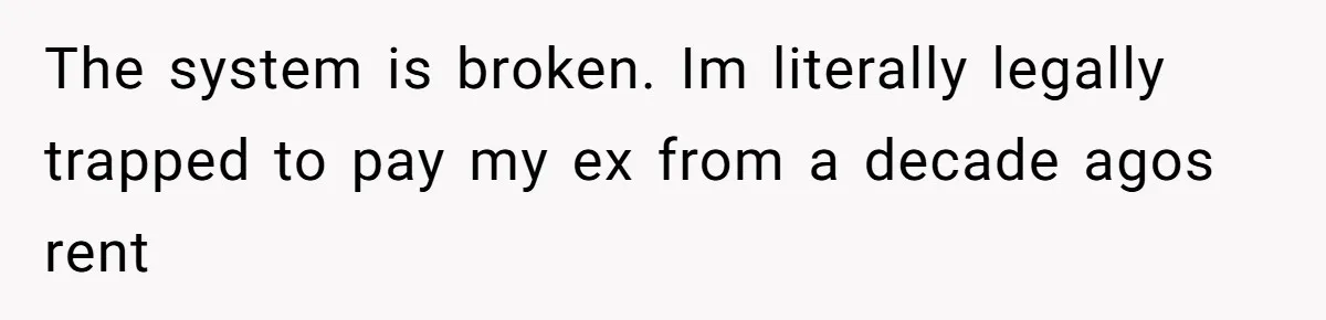 The system is broken. Im literally legally trapped to pay my ex from a decade agos rent