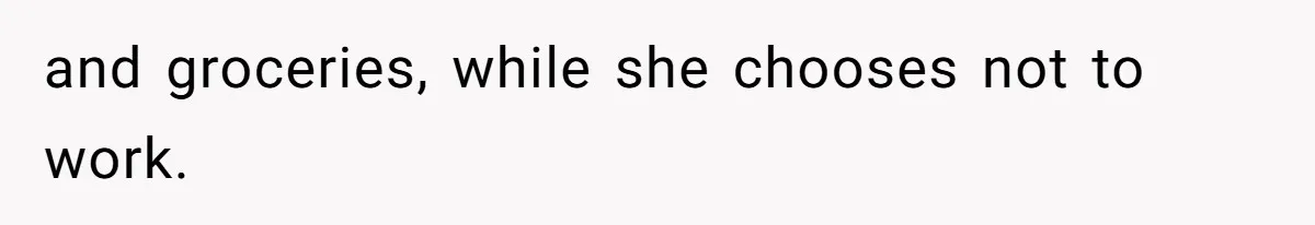 and groceries, while she chooses not to work.