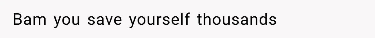 Bam you save yourself thousands