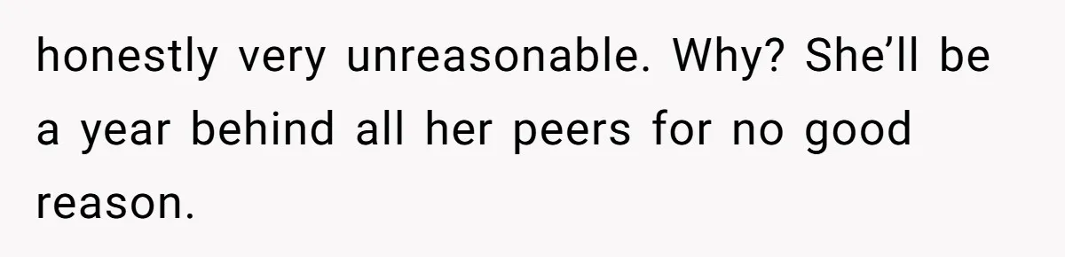 honestly very unreasonable. Why? She’ll be a year behind all her peers for no good reason.