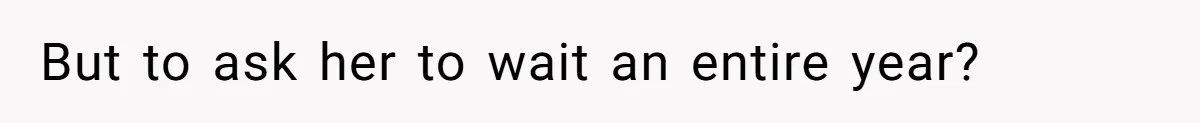 But to ask her to wait an entire year?