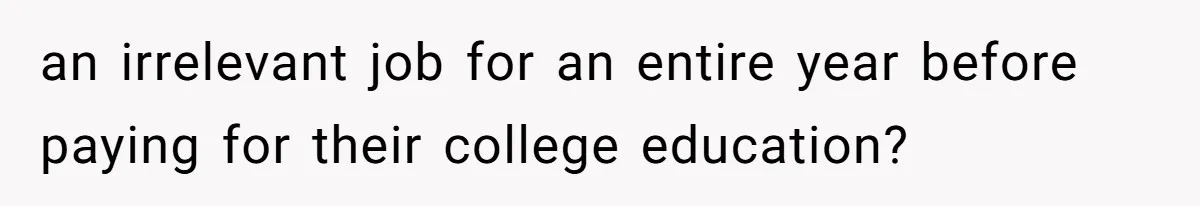 an irrelevant job for an entire year before paying for their college education?