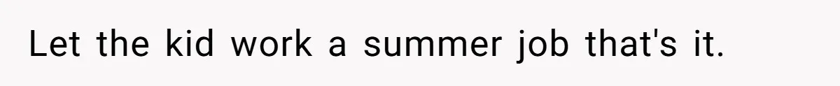 Let the kid work a summer job that's it.