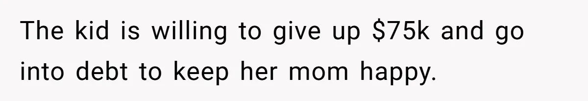 The kid is willing to give up $75k and go into debt to keep her mom happy.