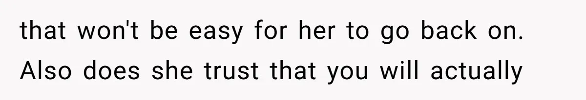 that won't be easy for her to go back on. Also does she trust that you will actually