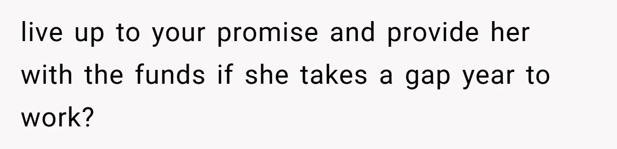 live up to your promise and provide her with the funds if she takes a gap year to work?