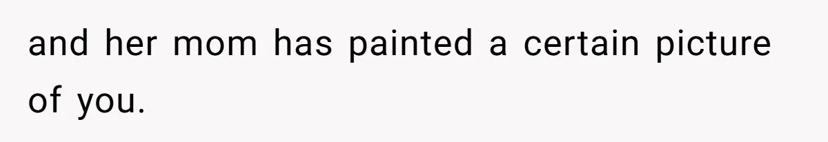 and her mom has painted a certain picture of you.