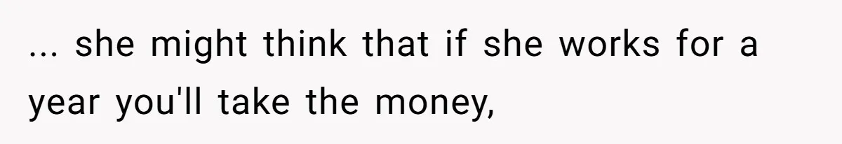 ... she might think that if she works for a year you'll take the money,