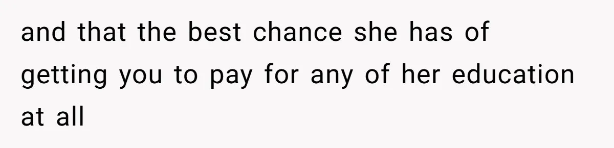 and that the best chance she has of getting you to pay for any of her education at all