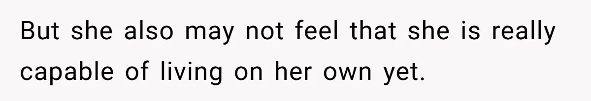 But she also may not feel that she is really capable of living on her own yet.