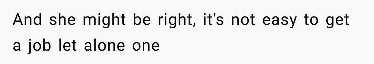 And she might be right, it's not easy to get a job let alone one