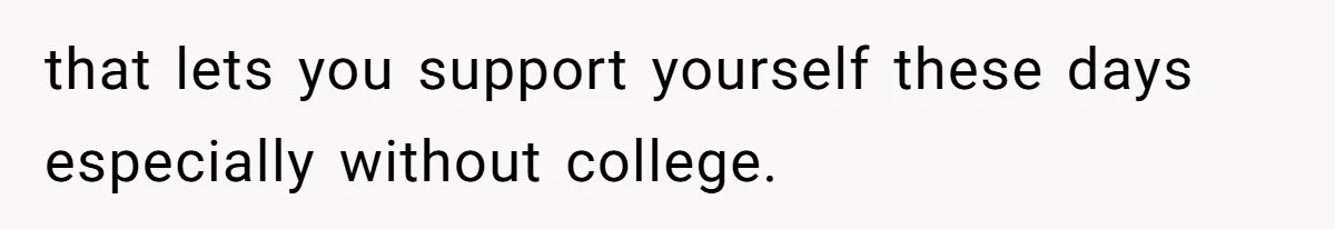 that lets you support yourself these days especially without college.