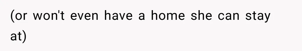 (or won't even have a home she can stay at)