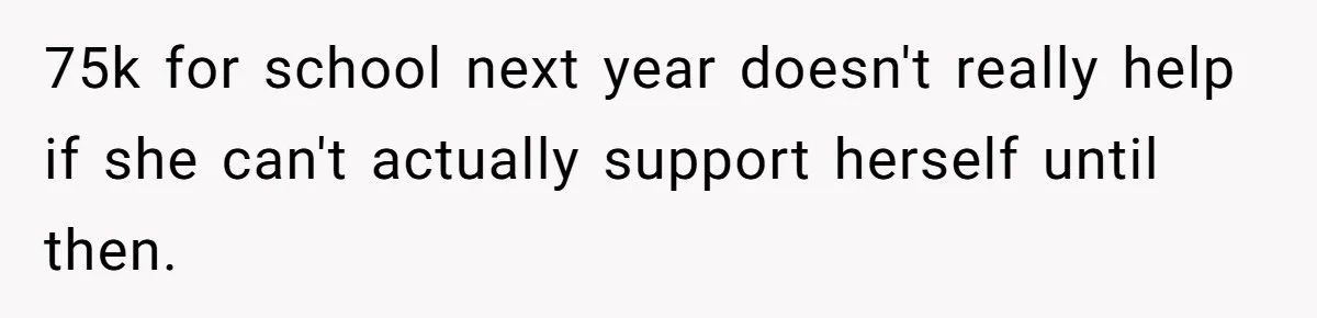 75k for school next year doesn't really help if she can't actually support herself until then.