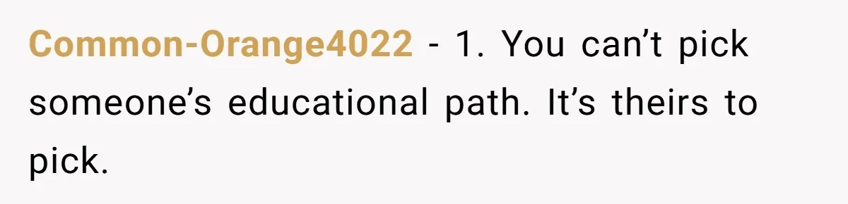 Common-Orange4022 − 1. You can’t pick someone’s educational path. It’s theirs to pick.