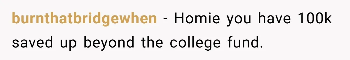 burnthatbridgewhen − Homie you have 100k saved up beyond the college fund.