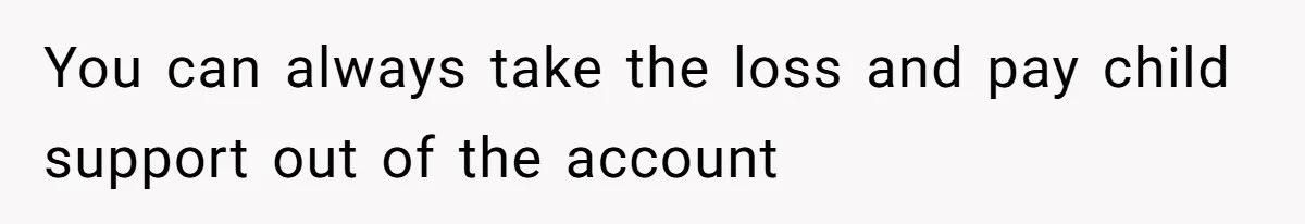 You can always take the loss and pay child support out of the account
