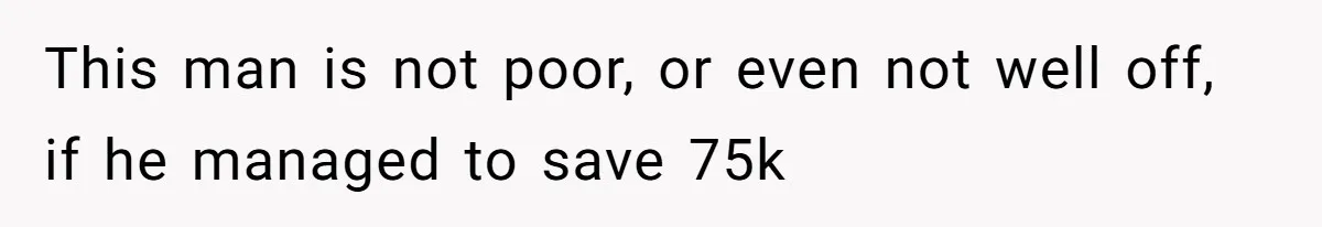 This man is not poor, or even not well off, if he managed to save 75k