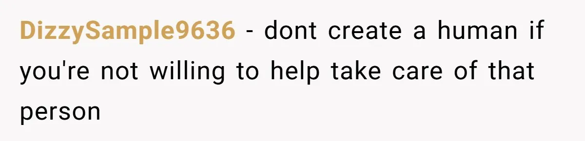 DizzySample9636 − dont create a human if you're not willing to help take care of that person