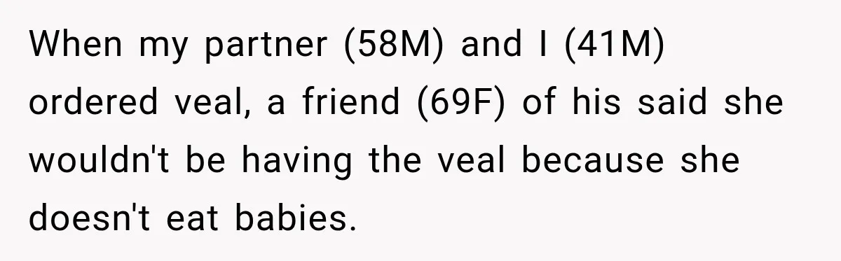 When my partner (58M) and I (41M) ordered veal, a friend (69F) of his said she wouldn't be having the veal because she doesn't eat babies.