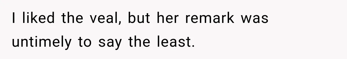 I liked the veal, but her remark was untimely to say the least.